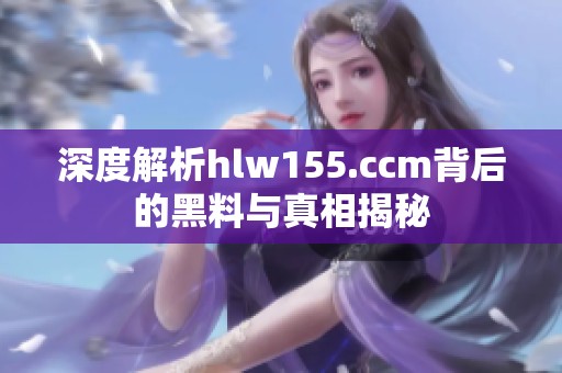 深度解析hlw155.ccm背后的黑料与真相揭秘