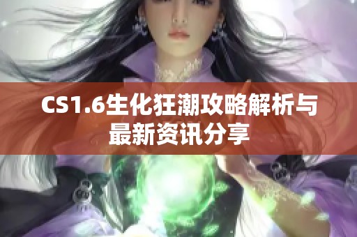 CS1.6生化狂潮攻略解析与最新资讯分享