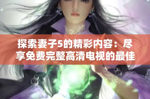 探索妻子5的精彩内容：尽享免费完整高清电视的最佳体验