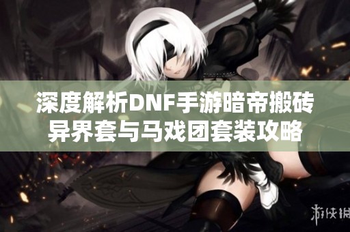 深度解析DNF手游暗帝搬砖异界套与马戏团套装攻略