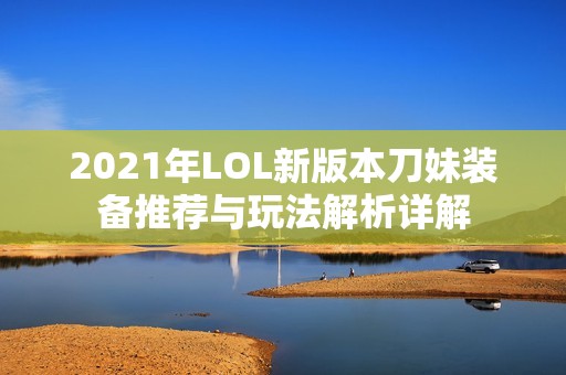 2021年LOL新版本刀妹装备推荐与玩法解析详解