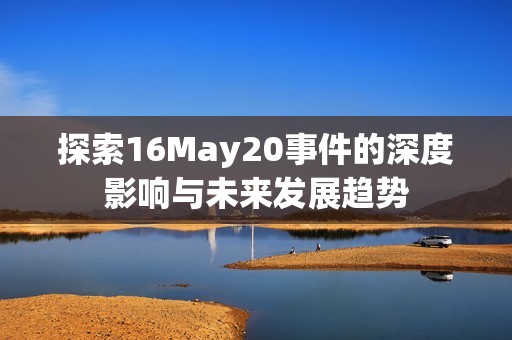 探索16May20事件的深度影响与未来发展趋势