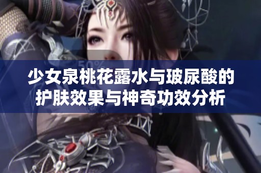 少女泉桃花露水与玻尿酸的护肤效果与神奇功效分析