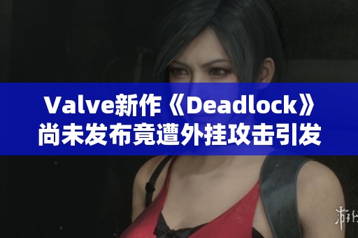 Valve新作《Deadlock》尚未发布竟遭外挂攻击引发关注