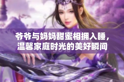 爷爷与妈妈甜蜜相拥入睡，温馨家庭时光的美好瞬间