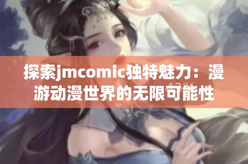 探索jmcomic独特魅力：漫游动漫世界的无限可能性