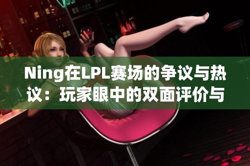 Ning在LPL赛场的争议与热议：玩家眼中的双面评价与反思