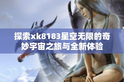 探索xk8183星空无限的奇妙宇宙之旅与全新体验