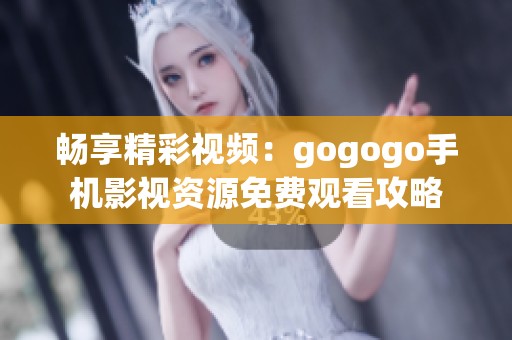 畅享精彩视频：gogogo手机影视资源免费观看攻略