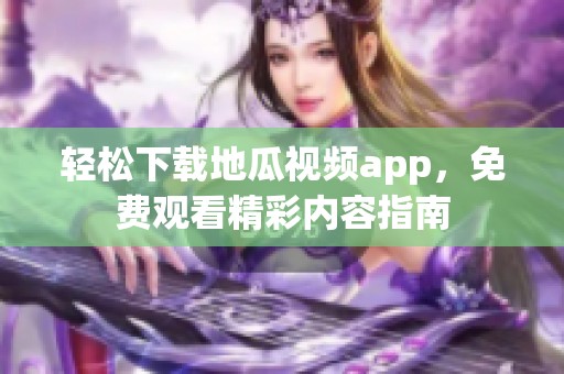 轻松下载地瓜视频app，免费观看精彩内容指南