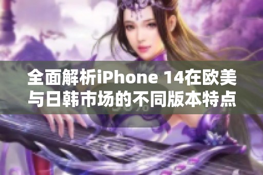 全面解析iPhone 14在欧美与日韩市场的不同版本特点