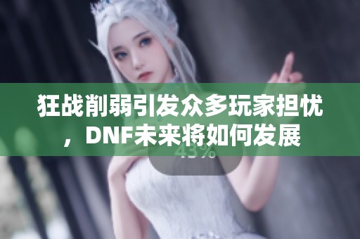 狂战削弱引发众多玩家担忧，DNF未来将如何发展