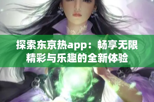 探索东京热app：畅享无限精彩与乐趣的全新体验