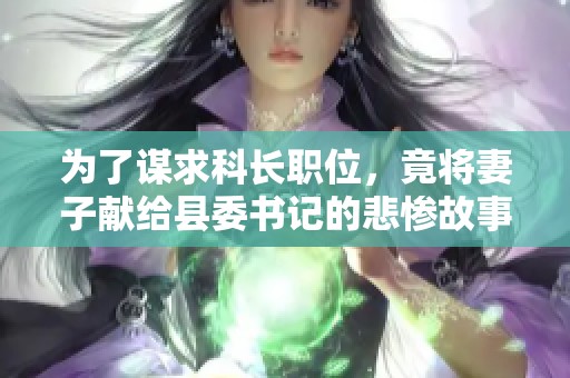 为了谋求科长职位，竟将妻子献给县委书记的悲惨故事