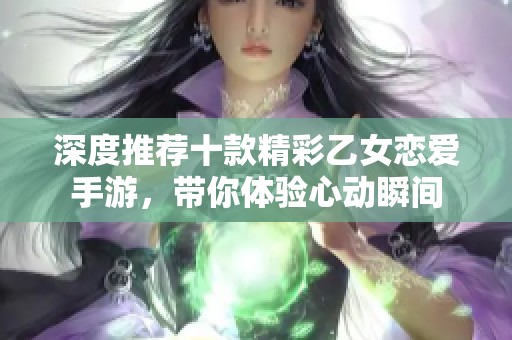 深度推荐十款精彩乙女恋爱手游，带你体验心动瞬间