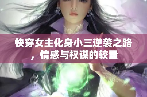 快穿女主化身小三逆袭之路，情感与权谋的较量