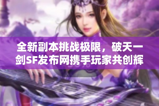 全新副本挑战极限，破天一剑SF发布网携手玩家共创辉煌！