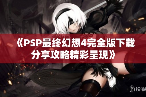 《PSP最终幻想4完全版下载分享攻略精彩呈现》