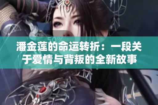 潘金莲的命运转折：一段关于爱情与背叛的全新故事