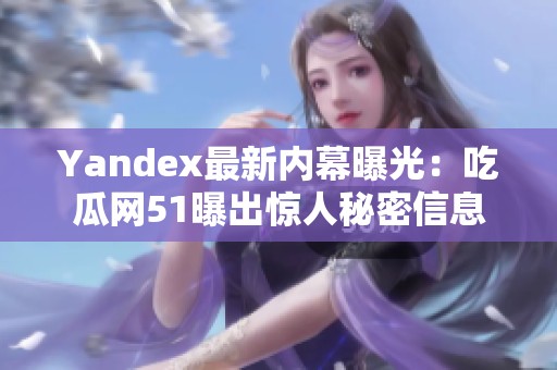 Yandex最新内幕曝光：吃瓜网51曝出惊人秘密信息