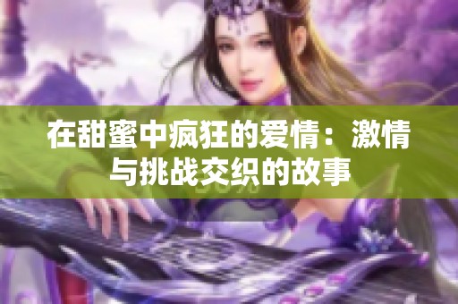 在甜蜜中疯狂的爱情：激情与挑战交织的故事