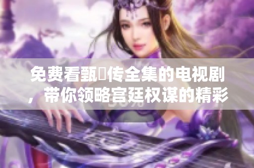 免费看甄嬛传全集的电视剧，带你领略宫廷权谋的精彩故事