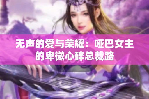 无声的爱与荣耀：哑巴女主的卑微心碎总裁路