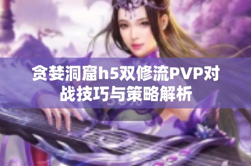 贪婪洞窟h5双修流PVP对战技巧与策略解析