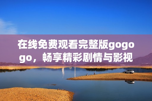 在线免费观看完整版gogogo，畅享精彩剧情与影视体验