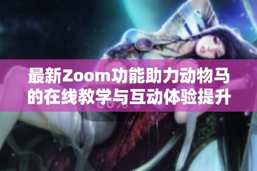 最新Zoom功能助力动物马的在线教学与互动体验提升