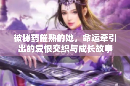 被秘药催熟的她，命运牵引出的爱恨交织与成长故事