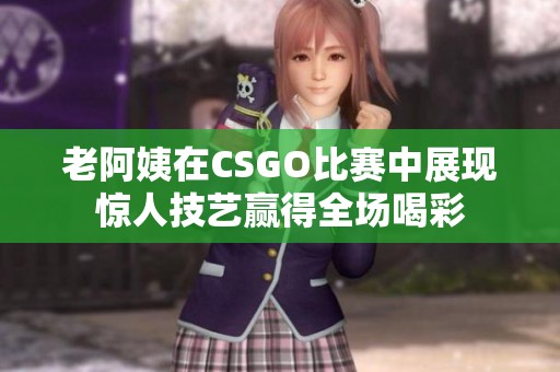 老阿姨在CSGO比赛中展现惊人技艺赢得全场喝彩