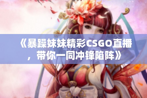 《暴躁妹妹精彩CSGO直播，带你一同冲锋陷阵》