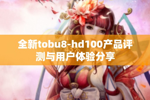 全新tobu8-hd100产品评测与用户体验分享