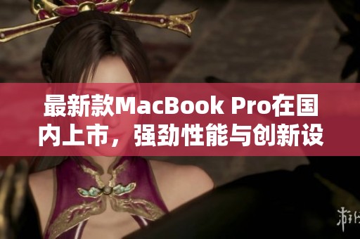 最新款MacBook Pro在国内上市，强劲性能与创新设计并存