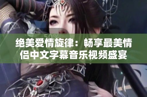 绝美爱情旋律：畅享最美情侣中文字幕音乐视频盛宴