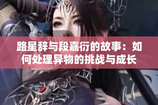 路星辞与段嘉衍的故事：如何处理异物的挑战与成长