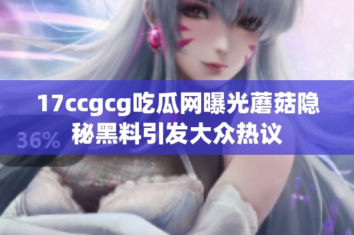 17ccgcg吃瓜网曝光蘑菇隐秘黑料引发大众热议