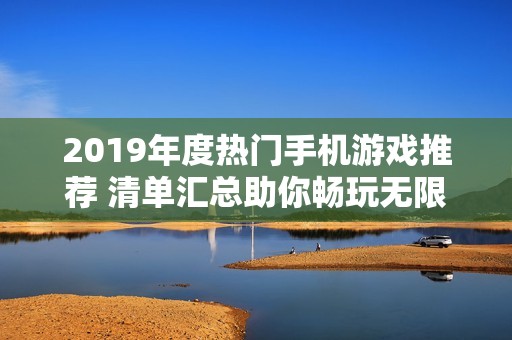 2019年度热门手机游戏推荐 清单汇总助你畅玩无限乐趣