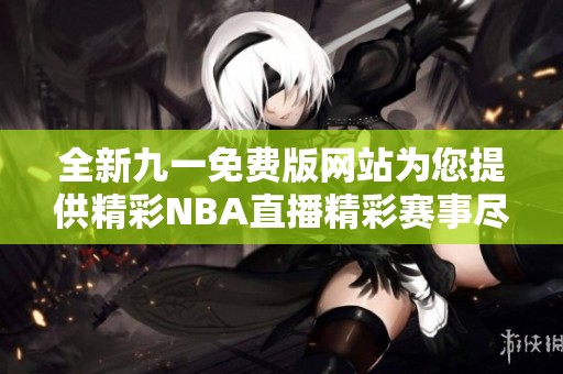 全新九一免费版网站为您提供精彩NBA直播精彩赛事尽在掌握