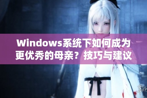 Windows系统下如何成为更优秀的母亲？技巧与建议分享