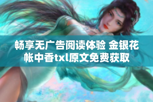 畅享无广告阅读体验 金银花帐中香txl原文免费获取