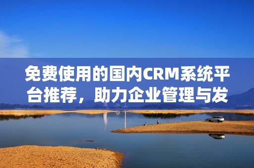 免费使用的国内CRM系统平台推荐，助力企业管理与发展