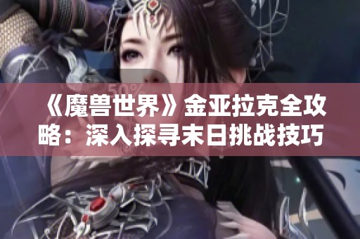 《魔兽世界》金亚拉克全攻略：深入探寻末日挑战技巧与策略