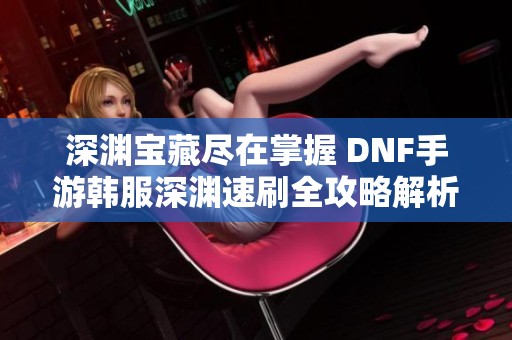 深渊宝藏尽在掌握 DNF手游韩服深渊速刷全攻略解析