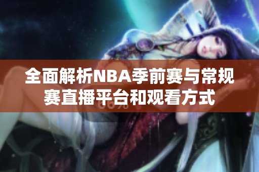 全面解析NBA季前赛与常规赛直播平台和观看方式