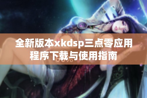 全新版本xkdsp三点零应用程序下载与使用指南