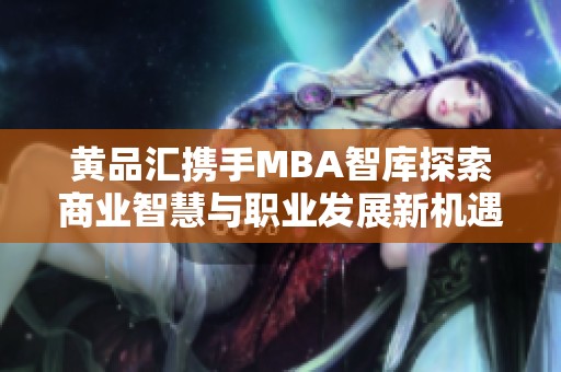 黄品汇携手MBA智库探索商业智慧与职业发展新机遇