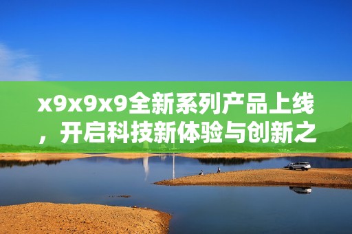 x9x9x9全新系列产品上线，开启科技新体验与创新之旅