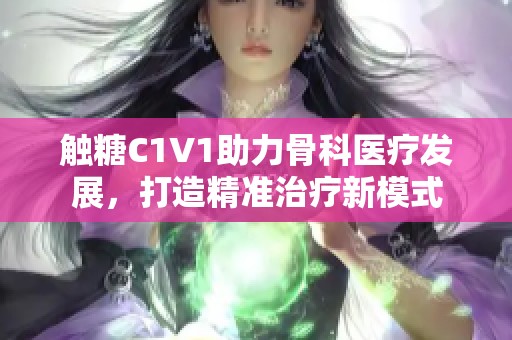 触糖C1V1助力骨科医疗发展，打造精准治疗新模式